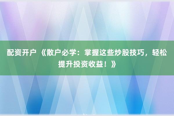 配资开户 《散户必学：掌握这些炒股技巧，轻松提升投资收益！》