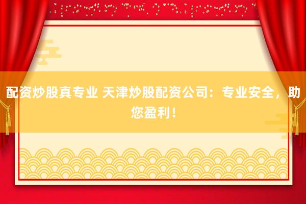 配资炒股真专业 天津炒股配资公司:专业安全,助您盈利!