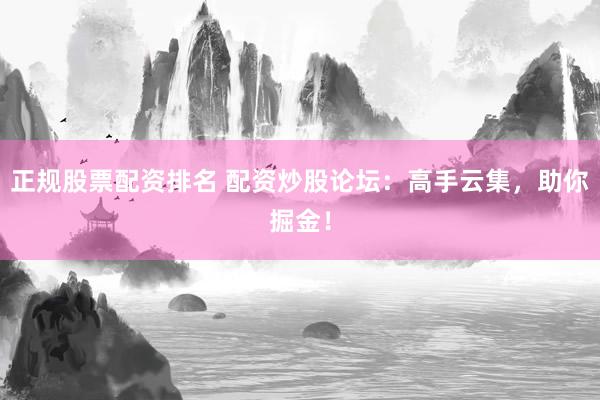 正规股票配资排名 配资炒股论坛:高手云集,助你掘金!