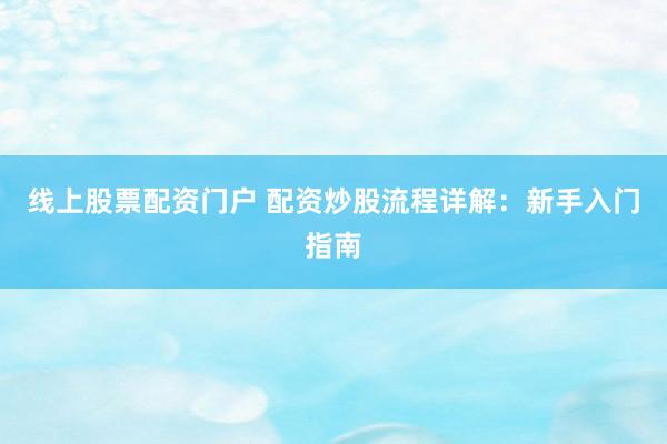 线上股票配资门户 配资炒股流程详解：新手入门指南