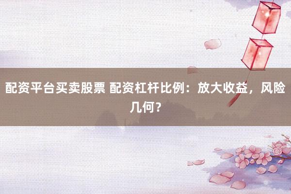 配资平台买卖股票 配资杠杆比例：放大收益，风险几何？