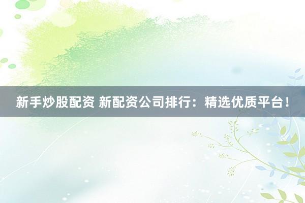 新手炒股配资 新配资公司排行：精选优质平台！