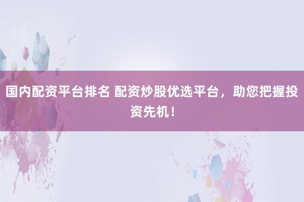 国内配资平台排名 配资炒股优选平台，助您把握投资先机！