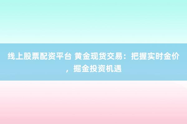 线上股票配资平台 黄金现货交易：把握实时金价，掘金投资机遇