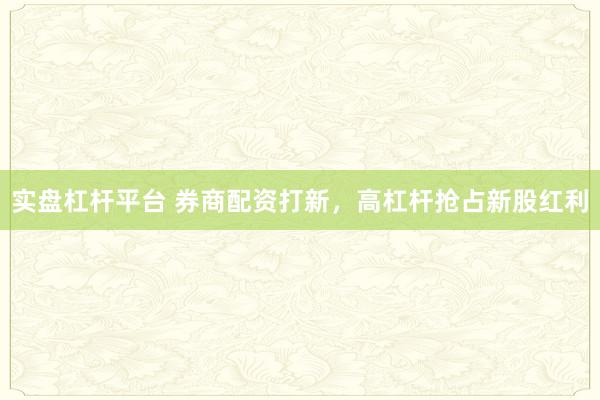实盘杠杆平台 券商配资打新，高杠杆抢占新股红利