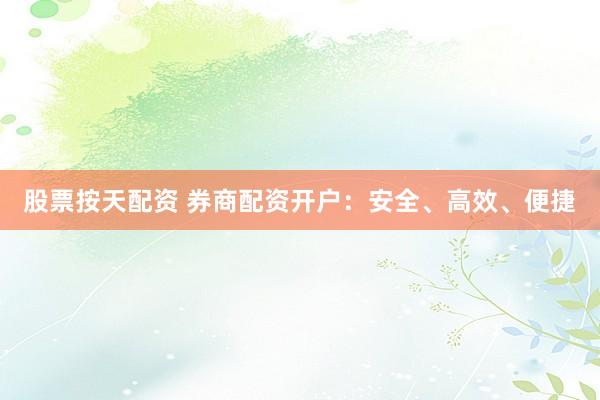 股票按天配资 券商配资开户：安全、高效、便捷
