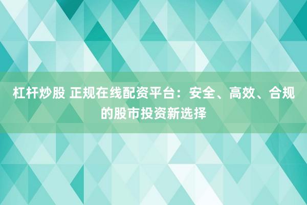 杠杆炒股 正规在线配资平台：安全、高效、合规的股市投资新选择