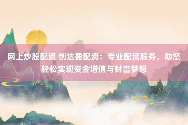 网上炒股配资 创达盈配资：专业配资服务，助您轻松实现资金增值与财富梦想