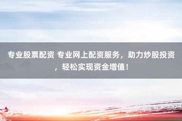 专业股票配资 专业网上配资服务，助力炒股投资，轻松实现资金增值！