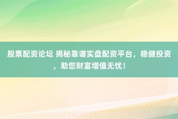 股票配资论坛 揭秘靠谱实盘配资平台，稳健投资，助您财富增值无忧！