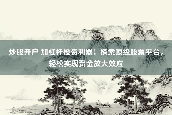 炒股开户 加杠杆投资利器!探索顶级股票平台,轻松实现资金放大效应