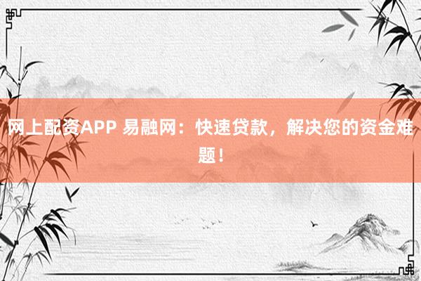 网上配资APP 易融网:快速贷款,解决您的资金难题!