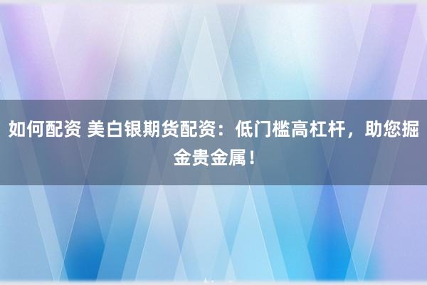 如何配资 美白银期货配资:低门槛高杠杆,助您掘金贵金属!