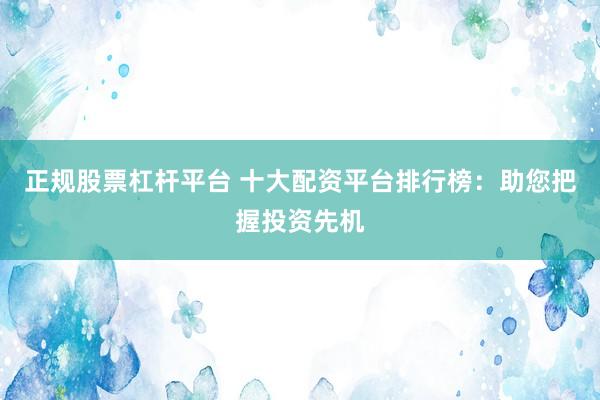 正规股票杠杆平台 十大配资平台排行榜：助您把握投资先机