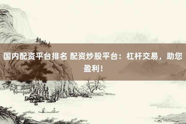 国内配资平台排名 配资炒股平台:杠杆交易,助您盈利!