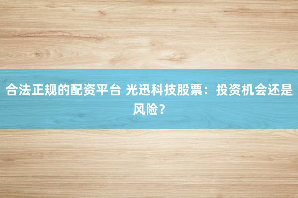 合法正规的配资平台 光迅科技股票：投资机会还是风险？