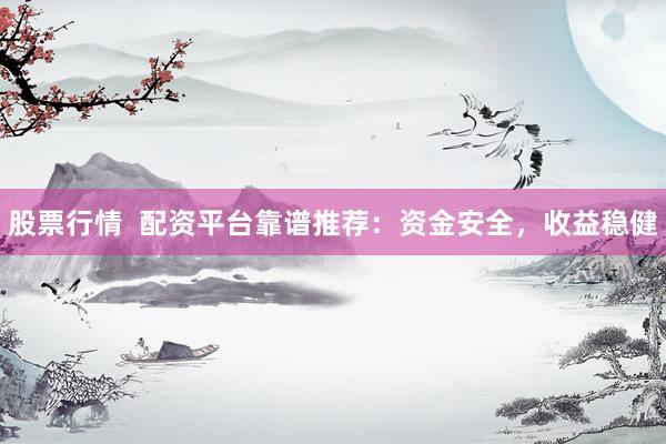 股票行情  配资平台靠谱推荐：资金安全，收益稳健