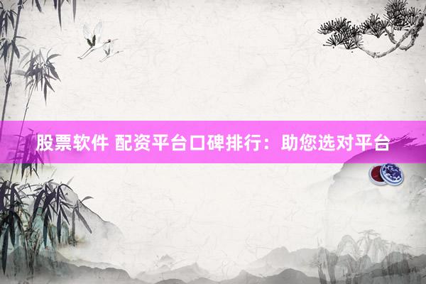 股票软件 配资平台口碑排行：助您选对平台