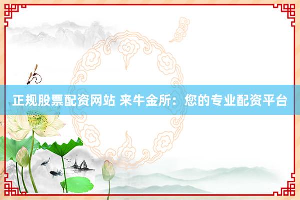 正规股票配资网站 来牛金所:您的专业配资平台