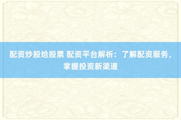 配资炒股给股票 配资平台解析:了解配资服务,掌握投资新渠道