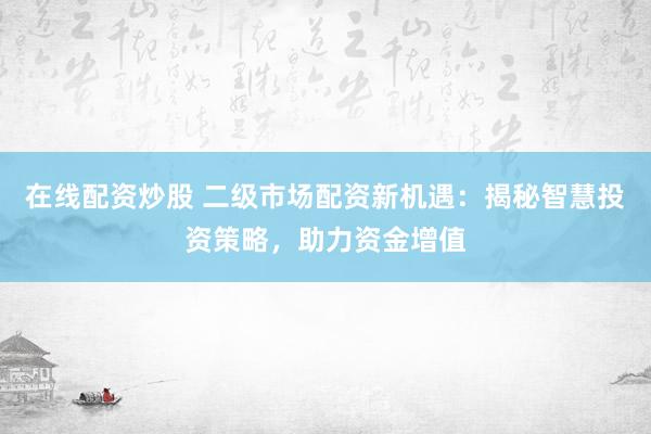 在线配资炒股 二级市场配资新机遇:揭秘智慧投资策略,助力资金增值