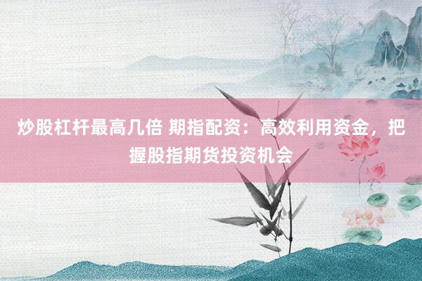 炒股杠杆最高几倍 期指配资：高效利用资金，把握股指期货投资机会