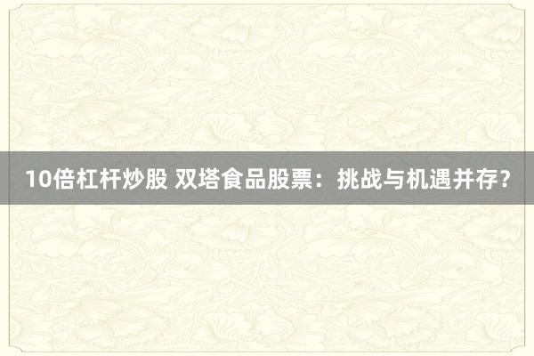 10倍杠杆炒股 双塔食品股票:挑战与机遇并存?
