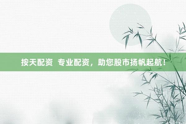 按天配资 专业配资,助您股市扬帆起航!