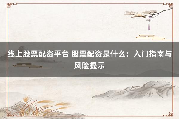 线上股票配资平台 股票配资是什么：入门指南与风险提示