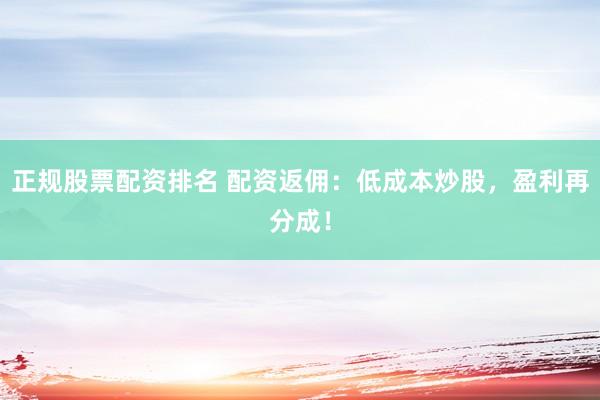 正规股票配资排名 配资返佣:低成本炒股,盈利再分成!