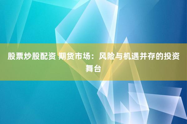 股票炒股配资 期货市场:风险与机遇并存的投资舞台