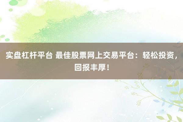 实盘杠杆平台 最佳股票网上交易平台：轻松投资，回报丰厚！