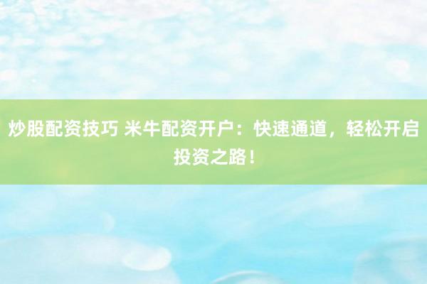 炒股配资技巧 米牛配资开户:快速通道,轻松开启投资之路!