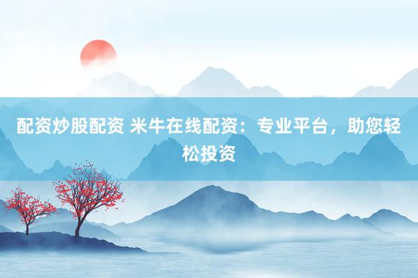 配资炒股配资 米牛在线配资：专业平台，助您轻松投资