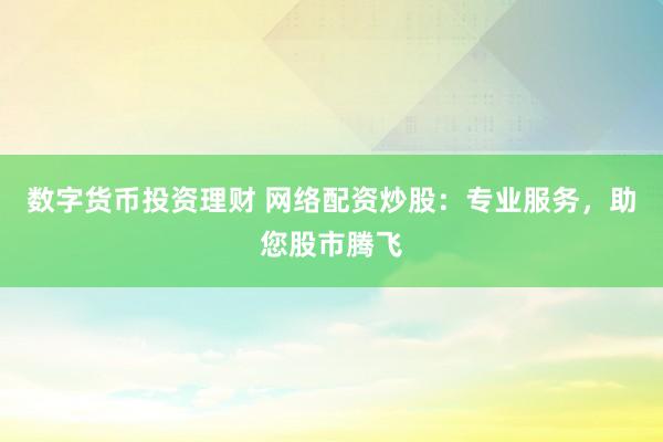 数字货币投资理财 网络配资炒股:专业服务,助您股市腾飞