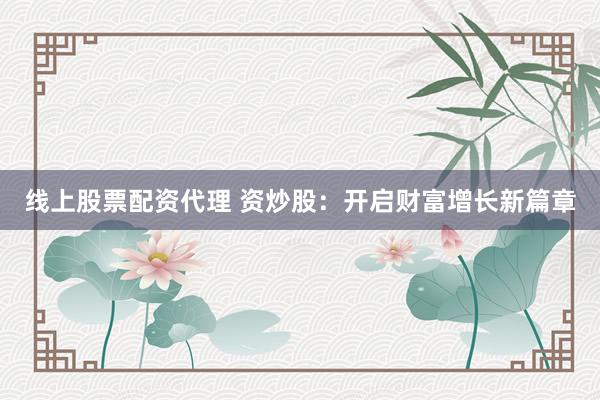 线上股票配资代理 资炒股：开启财富增长新篇章