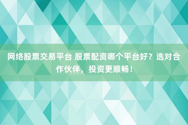 网络股票交易平台 股票配资哪个平台好？选对合作伙伴，投资更顺畅！