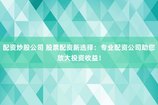 配资炒股公司 股票配资新选择：专业配资公司助您放大投资收益！