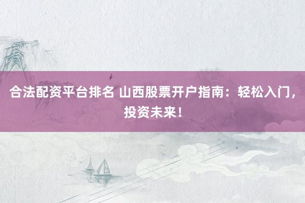 合法配资平台排名 山西股票开户指南：轻松入门，投资未来！