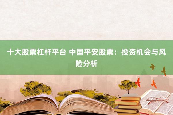 十大股票杠杆平台 中国平安股票:投资机会与风险分析