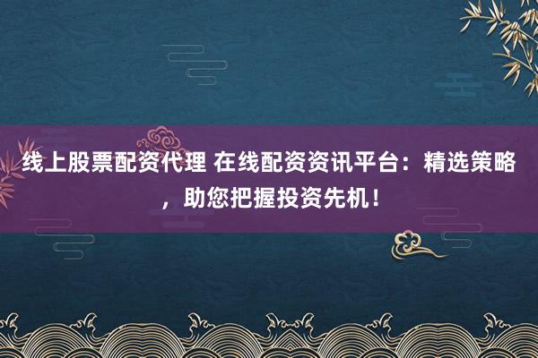 线上股票配资代理 在线配资资讯平台：精选策略，助您把握投资先机！