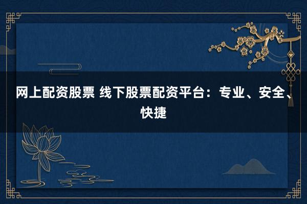 网上配资股票 线下股票配资平台：专业、安全、快捷