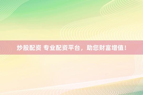 炒股配资 专业配资平台，助您财富增值！