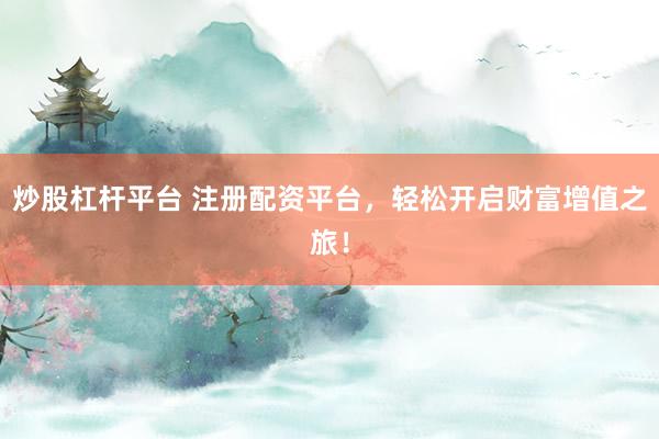 炒股杠杆平台 注册配资平台，轻松开启财富增值之旅！