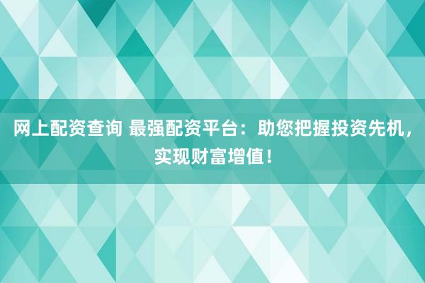 网上配资查询 最强配资平台：助您把握投资先机，实现财富增值！
