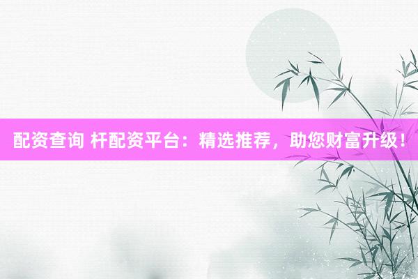 配资查询 杆配资平台：精选推荐，助您财富升级！