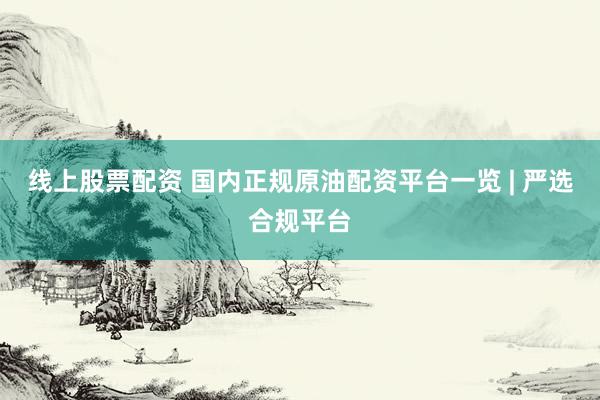 线上股票配资 国内正规原油配资平台一览 | 严选合规平台