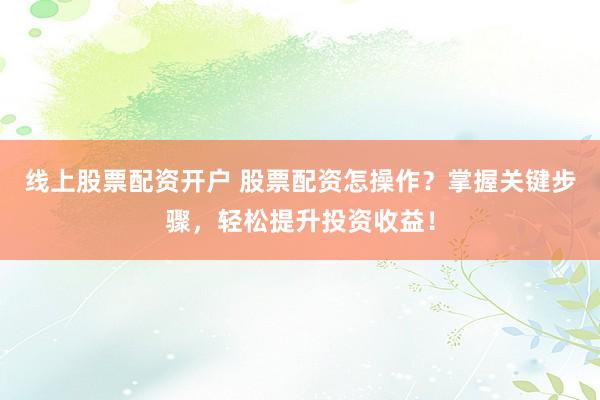 线上股票配资开户 股票配资怎操作？掌握关键步骤，轻松提升投资收益！