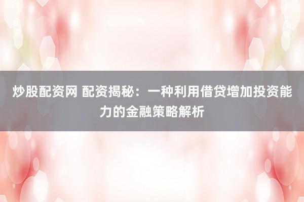 炒股配资网 配资揭秘：一种利用借贷增加投资能力的金融策略解析