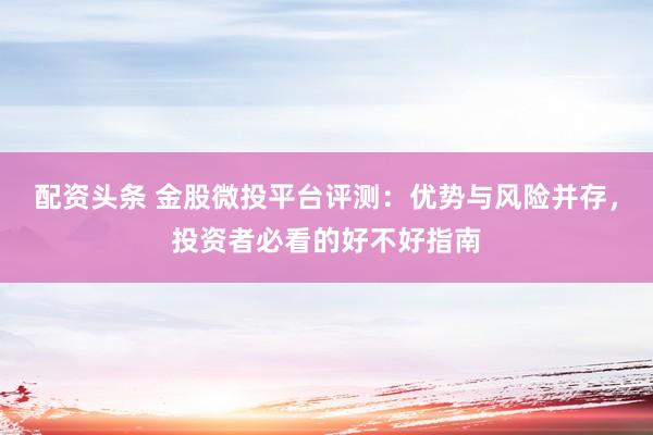 配资头条 金股微投平台评测：优势与风险并存，投资者必看的好不好指南